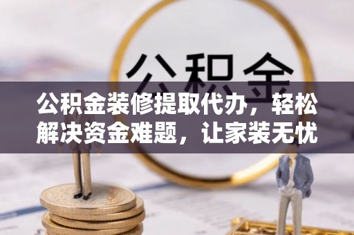 金乡公积金装修提取代办，轻松解决资金难题，让家装无忧