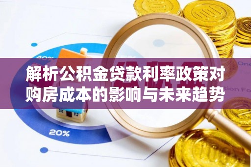 金乡解析公积金贷款利率政策对购房成本的影响与未来趋势