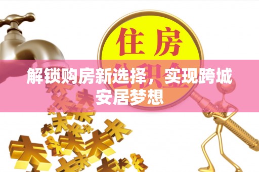金乡解锁购房新选择，实现跨城安居梦想