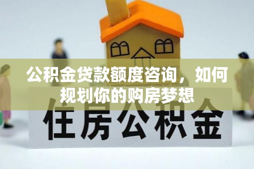 金乡公积金贷款额度咨询，如何规划你的购房梦想
