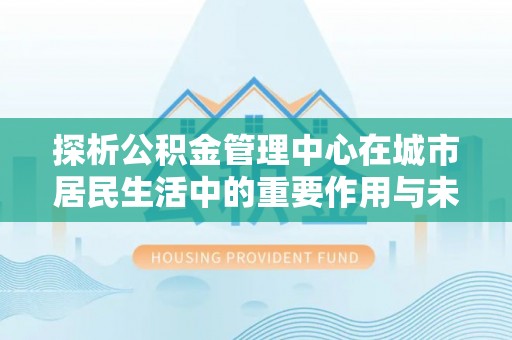 金乡探析公积金管理中心在城市居民生活中的重要作用与未来发展趋势