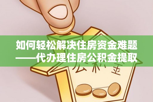 金乡如何轻松解决住房资金难题——代办理住房公积金提取服务详解