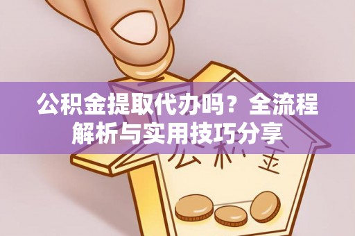 金乡公积金提取代办吗？全流程解析与实用技巧分享