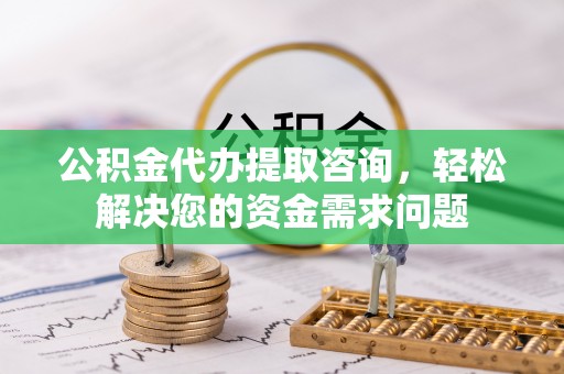金乡公积金代办提取咨询，轻松解决您的资金需求问题