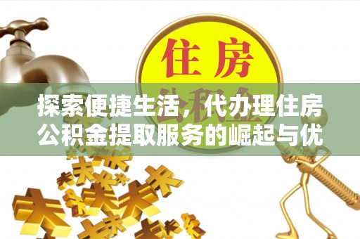 金乡探索便捷生活，代办理住房公积金提取服务的崛起与优势