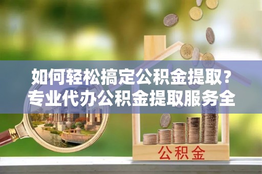 金乡如何轻松搞定公积金提取？专业代办公积金提取服务全解析