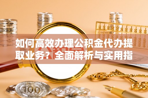 金乡如何高效办理公积金代办提取业务？全面解析与实用指南