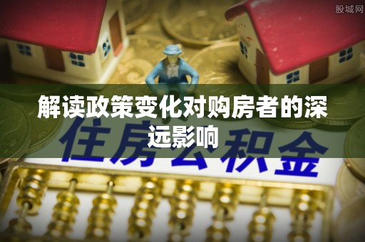 金乡解读政策变化对购房者的深远影响
