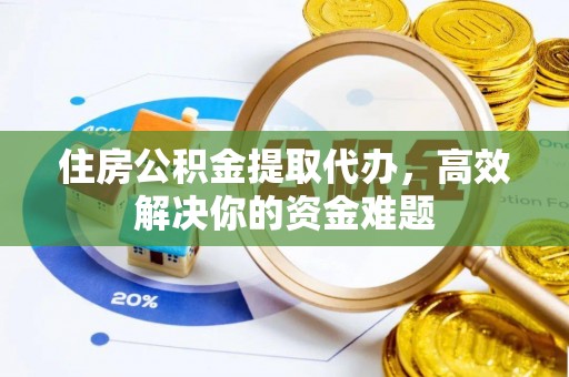 金乡住房公积金提取代办，高效解决你的资金难题