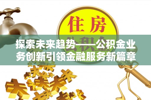 金乡探索未来趋势——公积金业务创新引领金融服务新篇章