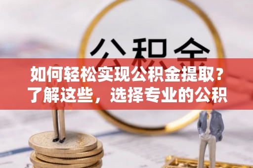 金乡如何轻松实现公积金提取？了解这些，选择专业的公积金提取代办服务