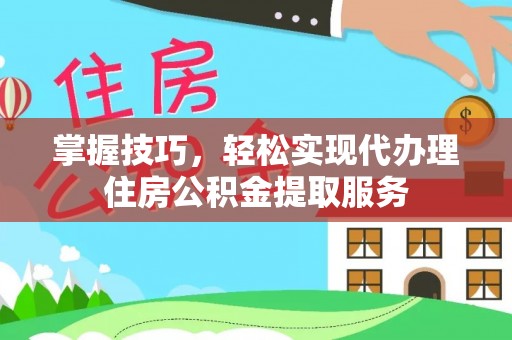 金乡掌握技巧，轻松实现代办理住房公积金提取服务