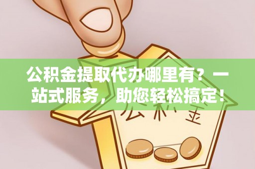 金乡公积金提取代办哪里有？一站式服务，助您轻松搞定！