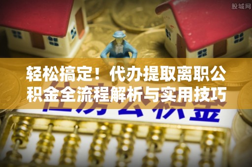 金乡轻松搞定！代办提取离职公积金全流程解析与实用技巧