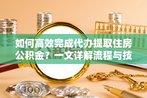 金乡如何高效完成代办提取住房公积金？一文详解流程与技巧