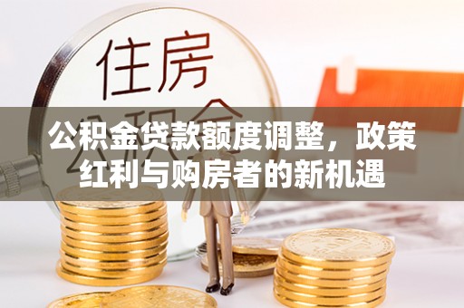 金乡公积金贷款额度调整，政策红利与购房者的新机遇
