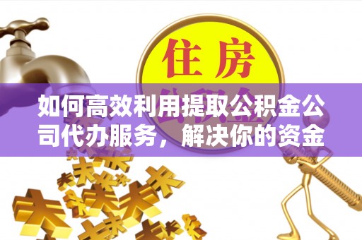 金乡如何高效利用提取公积金公司代办服务，解决你的资金难题