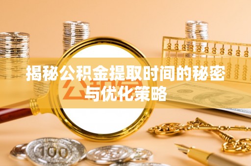 金乡揭秘公积金提取时间的秘密与优化策略