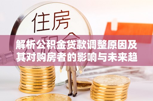 金乡解析公积金贷款调整原因及其对购房者的影响与未来趋势