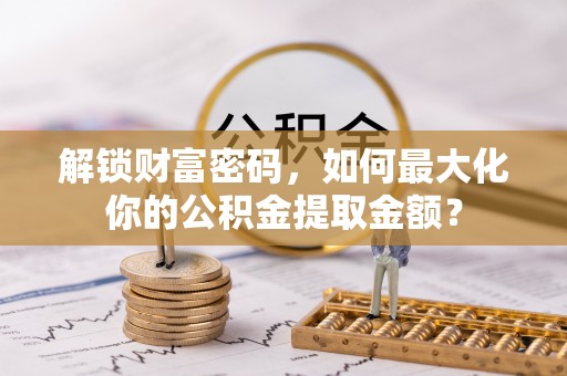 金乡解锁财富密码，如何最大化你的公积金提取金额？