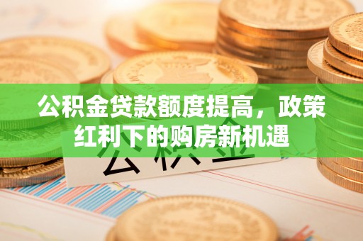 金乡公积金贷款额度提高，政策红利下的购房新机遇