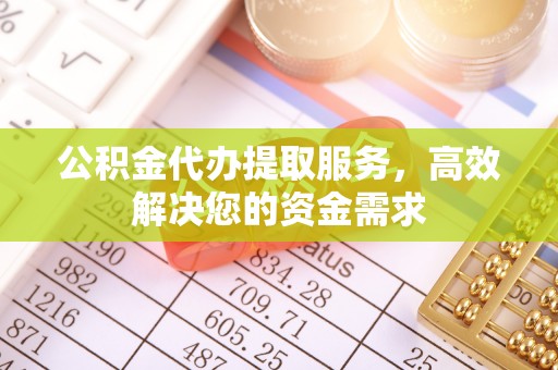 金乡公积金代办提取服务，高效解决您的资金需求