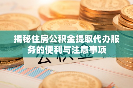 金乡揭秘住房公积金提取代办服务的便利与注意事项