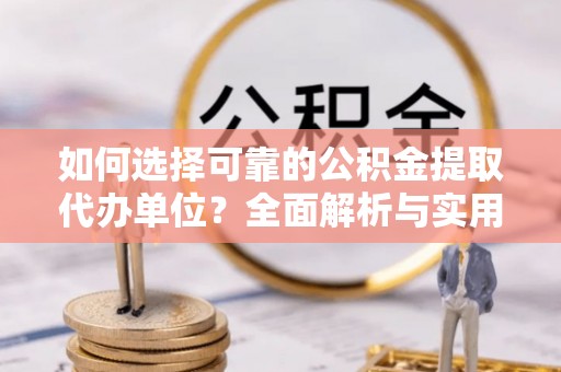 金乡如何选择可靠的公积金提取代办单位？全面解析与实用指南