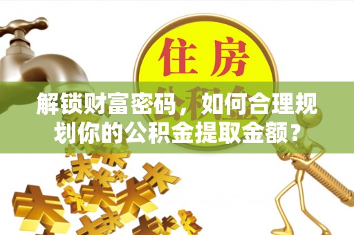 金乡解锁财富密码，如何合理规划你的公积金提取金额？
