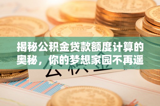 金乡揭秘公积金贷款额度计算的奥秘，你的梦想家园不再遥不可及