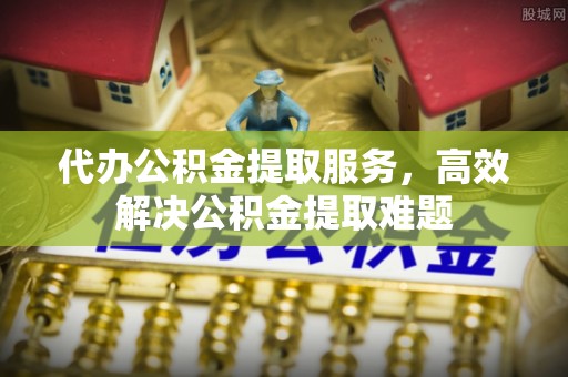 金乡代办公积金提取服务，高效解决公积金提取难题