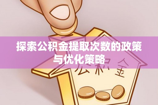 金乡探索公积金提取次数的政策与优化策略