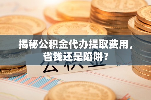 金乡揭秘公积金代办提取费用，省钱还是陷阱？
