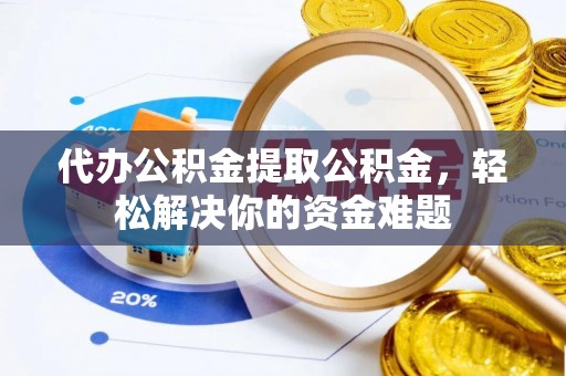 金乡代办公积金提取公积金，轻松解决你的资金难题