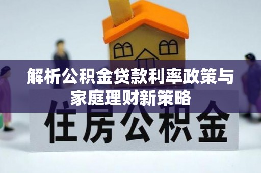 金乡解析公积金贷款利率政策与家庭理财新策略