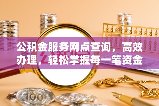 金乡公积金服务网点查询，高效办理，轻松掌握每一笔资金动态