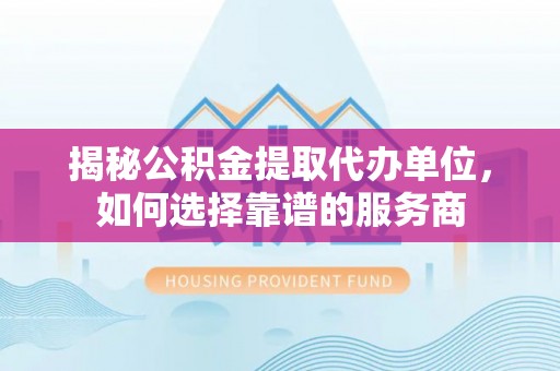 金乡揭秘公积金提取代办单位，如何选择靠谱的服务商