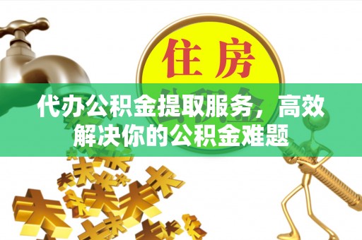 金乡代办公积金提取服务，高效解决你的公积金难题