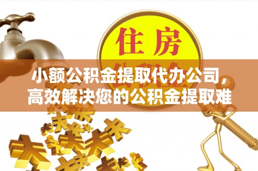 金乡小额公积金提取代办公司，高效解决您的公积金提取难题