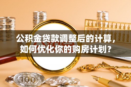 金乡公积金贷款调整后的计算，如何优化你的购房计划？