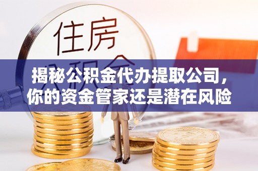 金乡揭秘公积金代办提取公司，你的资金管家还是潜在风险？