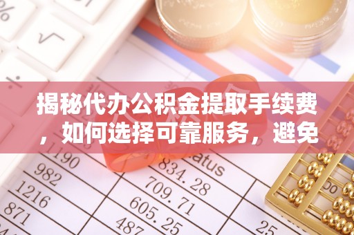 金乡揭秘代办公积金提取手续费，如何选择可靠服务，避免隐形陷阱