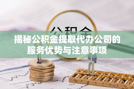 金乡揭秘公积金提取代办公司的服务优势与注意事项