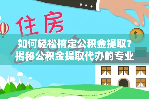 金乡如何轻松搞定公积金提取？揭秘公积金提取代办的专业服务