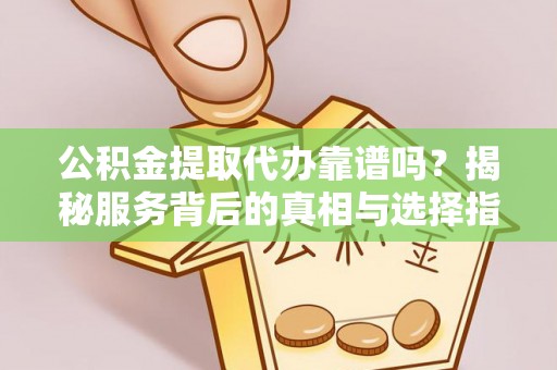 金乡公积金提取代办靠谱吗？揭秘服务背后的真相与选择指南