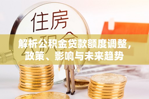 金乡解析公积金贷款额度调整，政策、影响与未来趋势