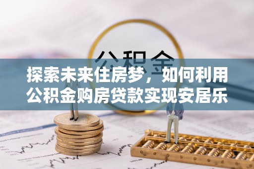 金乡探索未来住房梦，如何利用公积金购房贷款实现安居乐业