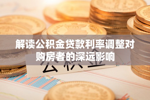 金乡解读公积金贷款利率调整对购房者的深远影响