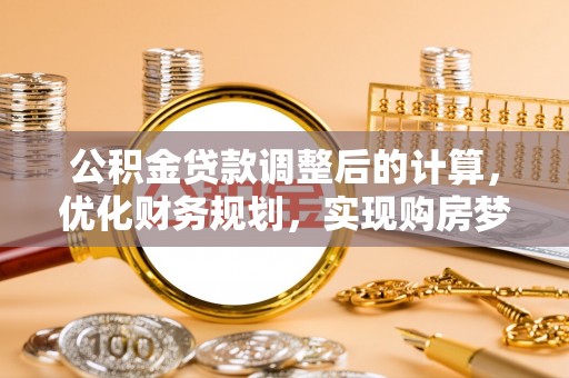 金乡公积金贷款调整后的计算，优化财务规划，实现购房梦想