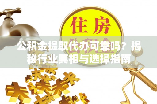 金乡公积金提取代办可靠吗？揭秘行业真相与选择指南